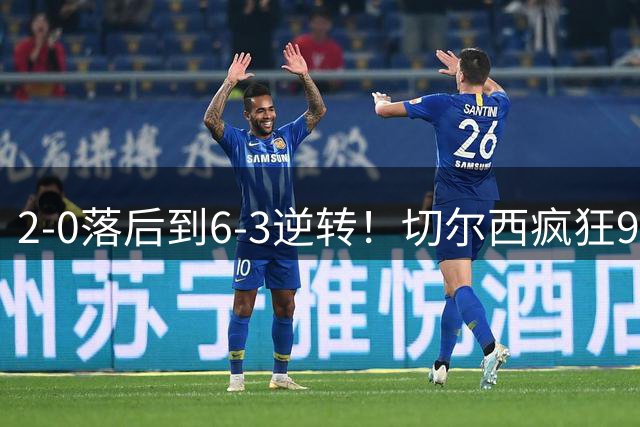 2-0落后到6-3逆转！切尔西疯狂9球大战，帕尔默梅开二度+罗杰斯3助攻